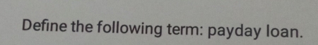 Define the following term: payday loan.