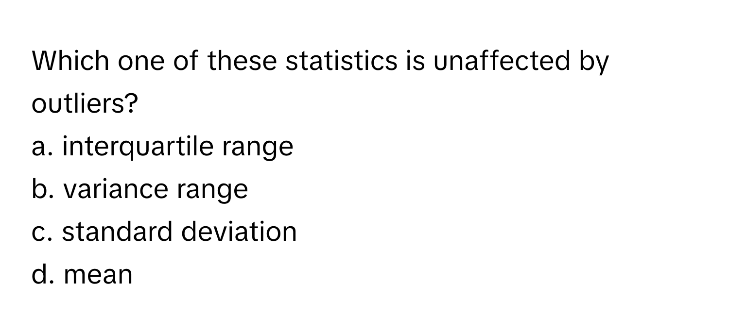 Which one of these statistics is unaffected by outliers?

a. interquartile range 
b. variance range 
c. standard deviation
d. mean