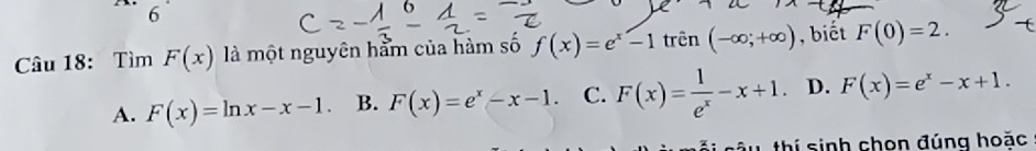 Tìm F(x) là một nguyên hằm của hàm số trên , biết F(0)=2.
A. F(x)=ln x-x-1. B. F(x)=e^x-x-1. C. F(x)= 1/e^x -x+1 D. F(x)=e^x-x+1. 
thí sinh chọn đúng hoặc