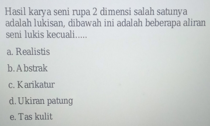 Hasil karya seni rupa 2 dimensi salah satunya
adalah lukisan, dibawah ini adalah beberapa aliran
seni lukis kecuali.....
a. Realistis
b. A bstrak
c. Karikatur
d. Ukiran patung
e. Tas kulit