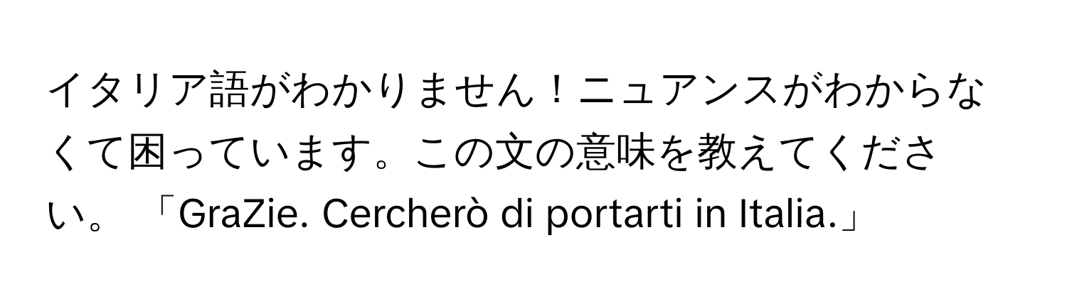 イタリア語がわかりません！ニュアンスがわからなくて困っています。この文の意味を教えてください。 「GraZie. Cercherò di portarti in Italia.」