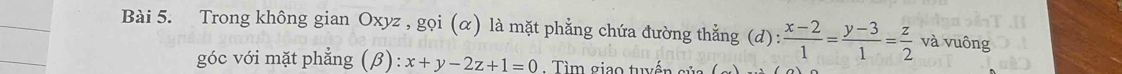 Trong không gian Oxyz , gọi (α) là mặt phẳng chứa đường thắng (d):  (x-2)/1 = (y-3)/1 = z/2  và vuông
góc với mặt phẳng (β): x+y-2z+1=0 Tìm giao tuyến sủa