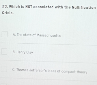 #3. Which is NOT associated with the Nullification
Crisis.
A. The state of Massachusetts
B. Henry Clay
C. Thomas Jefferson's ideas of compact theory