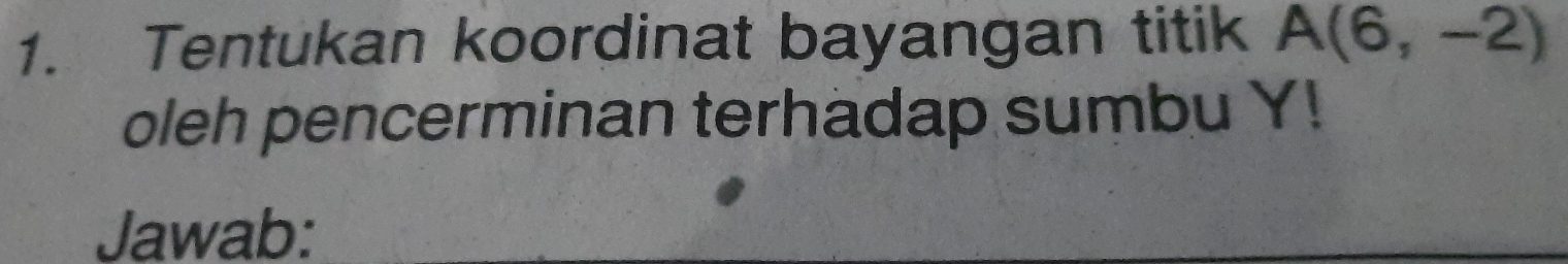 Tentukan koordinat bayangan titik A(6,-2)
oleh pencerminan terhadap sumbu Y! 
Jawab: