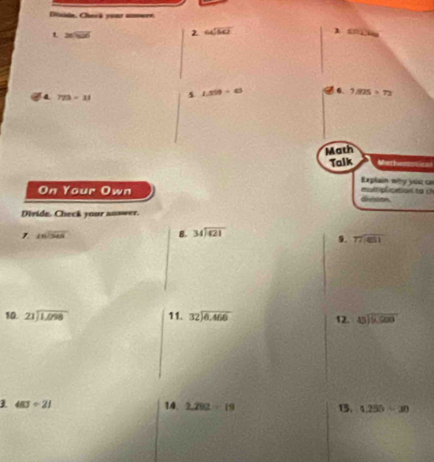 Diside. Clancã your ameer 
L 265overline 26
2. 64sqrt(642) 1 4
6. 7.825=72
4 773/ 11
s 1,319/ 43
Math 
Talk Mathemstice 
Explain why you ca 
On Your Own 
multiplication to c 
Grvision. 
Divide. Check your answer. 
1 16encloselongdiv 346
8. beginarrayr 34encloselongdiv 421endarray
9. beginarrayr  77encloselongdiv 851endarray
10. beginarrayr 21encloselongdiv 1,098endarray 11. beginarrayr 32encloselongdiv 6,466endarray 12. beginarrayr 45encloselongdiv 9,500endarray
3. 483/ 21 14. 2.292/ 19 15. 4.250/ 30
