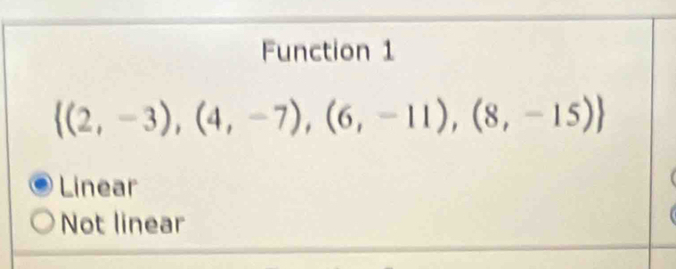 Function 1
 (2,-3),(4,-7),(6,-11),(8,-15)
Linear
Not linear