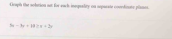 Graph the solution set for each inequality on separate coordinate planes.
5x-3y+10≥ x+2y