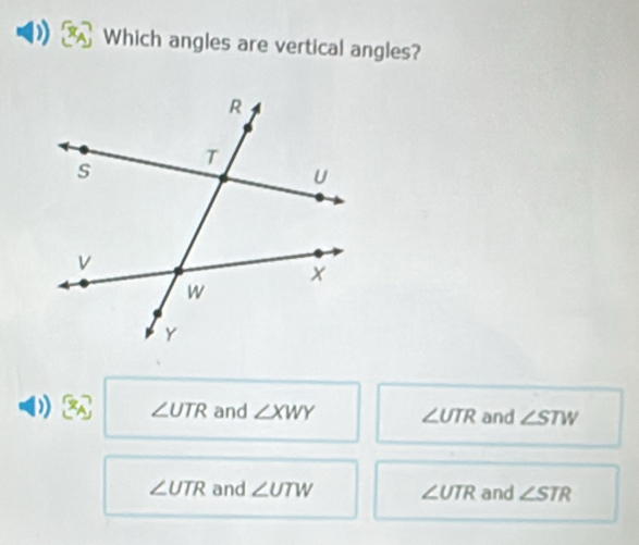 Which angles are vertical angles?
) a ∠ UTR and ∠ XWY ∠ UTR and ∠ STW
∠ UTR and ∠ UTW ∠ UTR and ∠ STR