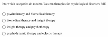 Into which categories do modern Western therapies for psychological disorders fall?
psychotherapy and biomedical therapy
biomedical therapy and insight therapy
insight therapy and psychotherapy
psychodynamic therapy and eclectic therapy