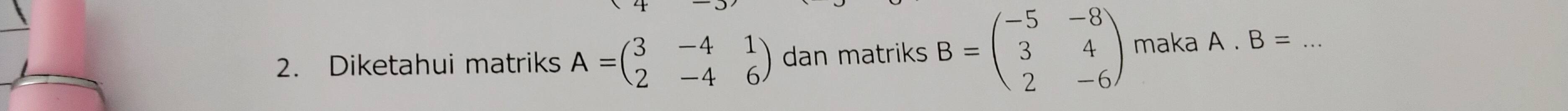 Diketahui matriks A=beginpmatrix 3&-4&1 2&-4&6endpmatrix dan matriks B=beginpmatrix -5&-8 3&4 2&-6endpmatrix maka A. B= _