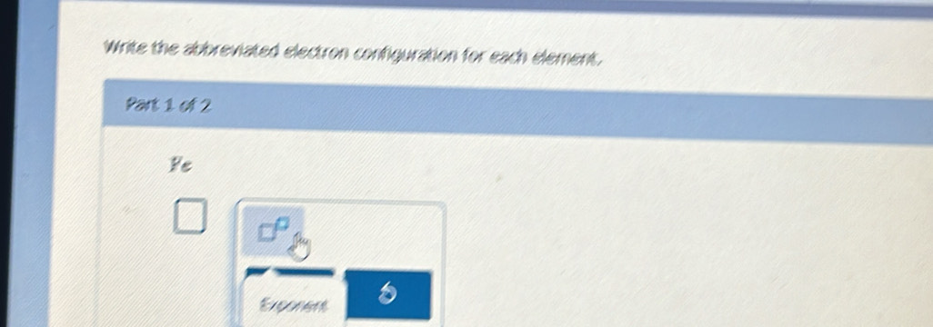 Write the abbreviated electron configuration for each element. 
Part 1 of 2 
Ye 
Expoment