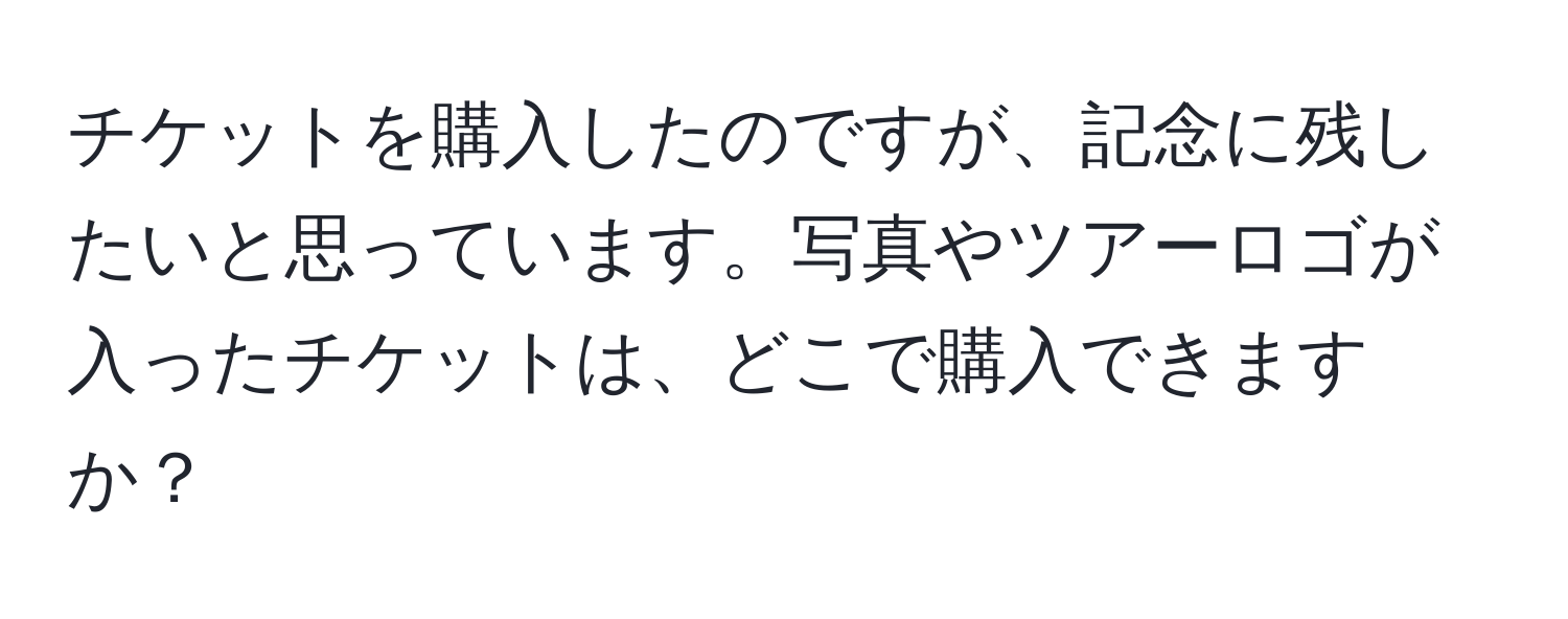 チケットを購入したのですが、記念に残したいと思っています。写真やツアーロゴが入ったチケットは、どこで購入できますか？