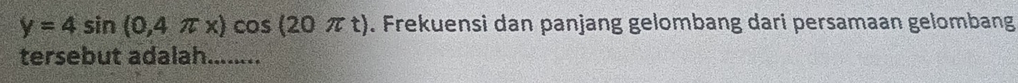 y=4sin (0,4π x)cos (20π t). Frekuensi dan panjang gelombang dari persamaan gelombang 
tersebut adalah........