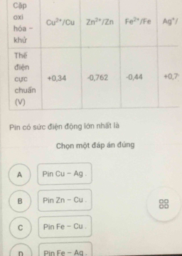 Cặp
7'
Pin có sức điện động lớn nhất là
Chọn một đáp án đúng
A Pin Cu-Ag.
B PinZn-Cu. □□
□□
C P in Fe-Cu.
n Pin Fe - Aq .