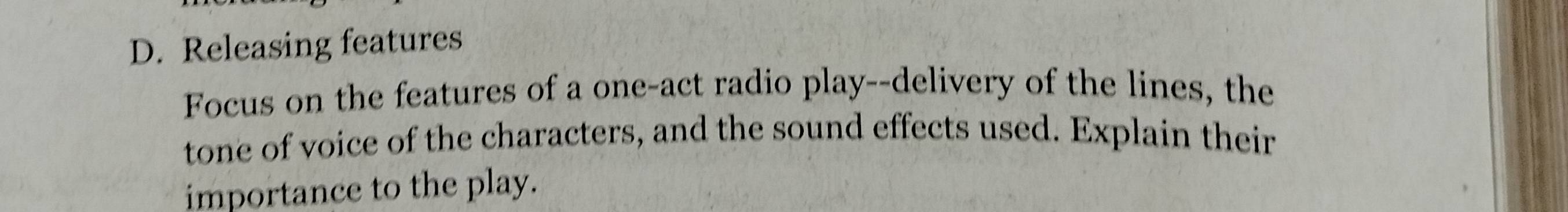 Releasing features 
Focus on the features of a one-act radio play--delivery of the lines, the 
tone of voice of the characters, and the sound effects used. Explain their 
importance to the play.