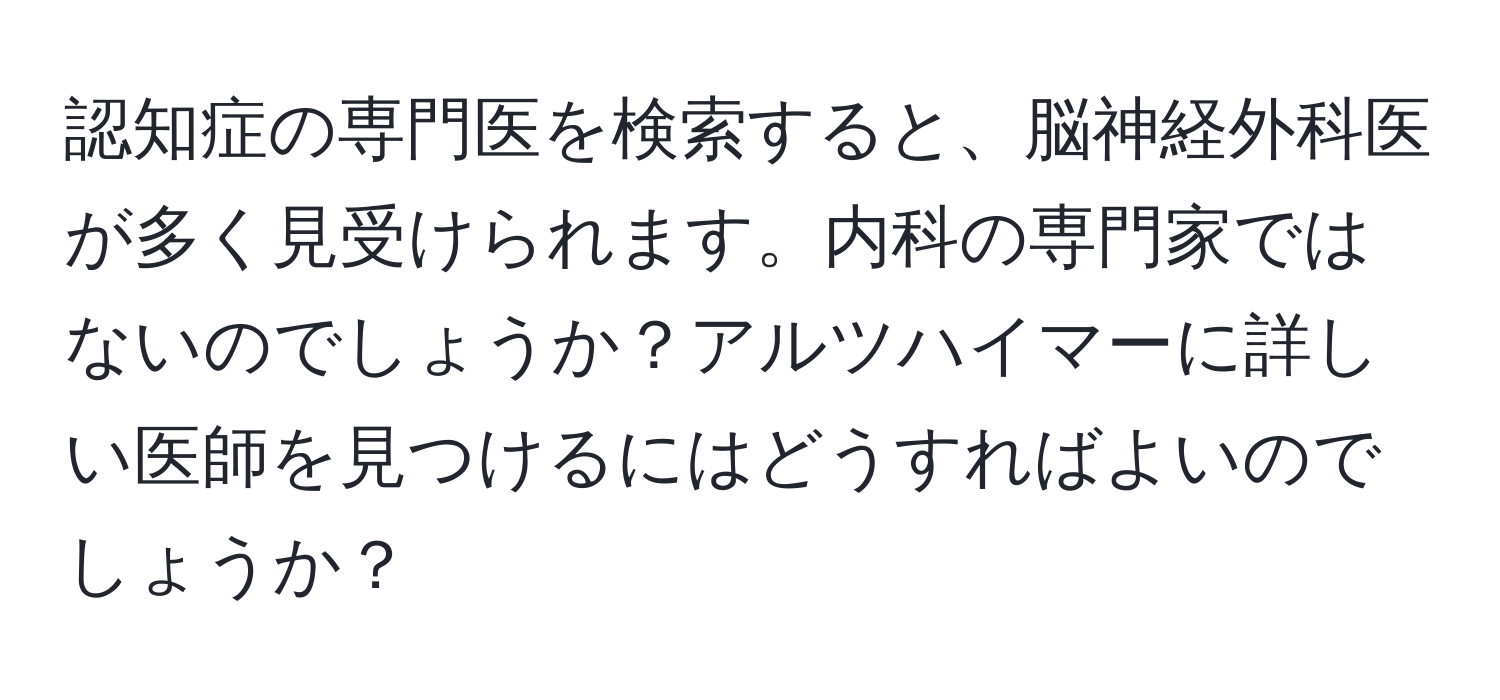 認知症の専門医を検索すると、脳神経外科医が多く見受けられます。内科の専門家ではないのでしょうか？アルツハイマーに詳しい医師を見つけるにはどうすればよいのでしょうか？