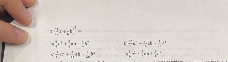 ( 1/7 a+ 1/6 b)^2=
a)  4/9 a^2+ 5/6 ab+ 9/4 b^2  12/9 a^2+ 2/16 ab+ 1/14 c^2
b)
c)  1/49 a^2+ 2/42 ab+ 1/36 b^2 d)  1/9 a^2+ 2/6 ab+ 1/4 b^2