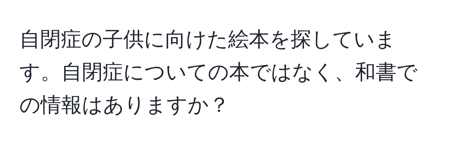 自閉症の子供に向けた絵本を探しています。自閉症についての本ではなく、和書での情報はありますか？