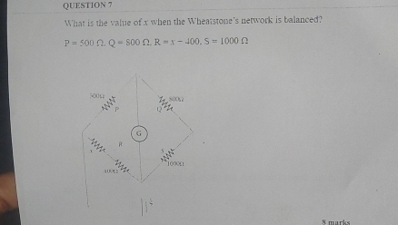 What is the value of x when the Wheatstone's network is balanced?
P=500Omega , Q=800Omega. R=x-400. S=1000Omega
500 800
G
R
1000Ω
-10K
8 marks