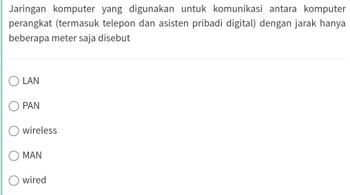 Jaringan komputer yang digunakan untuk komunikasi antara komputer
perangkat (termasuk telepon dan asisten pribadi digital) dengan jarak hanya
beberapa meter saja disebut
LAN
PAN
wireless
MAN
wired