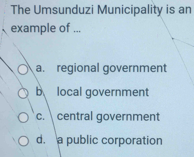 The Umsunduzi Municipality is an
example of ...
a. regional government
b local government
c. central government
d. a public corporation