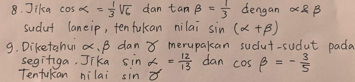 Jika cos alpha = 1/3 sqrt(6) dan tan beta = 1/3  dengan alpha 8B 
sudut laneip, ten fukan nilai sin (alpha +beta )
9. Diketahui x 、 B dan 8 merupakan sudut-sudut pada 
seginiga, Jika sin alpha = 12/13  dan cos beta =- 3/5 
Tenfukan nilai sin alpha