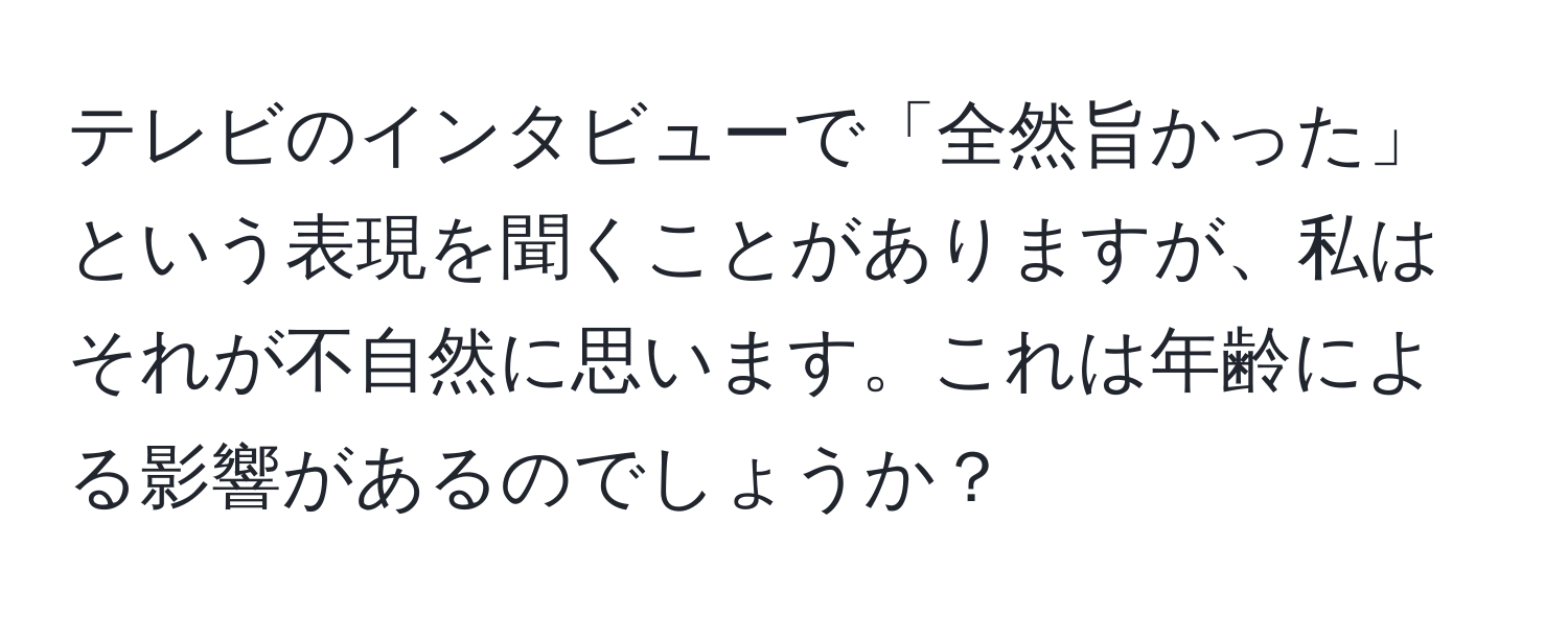 テレビのインタビューで「全然旨かった」という表現を聞くことがありますが、私はそれが不自然に思います。これは年齢による影響があるのでしょうか？