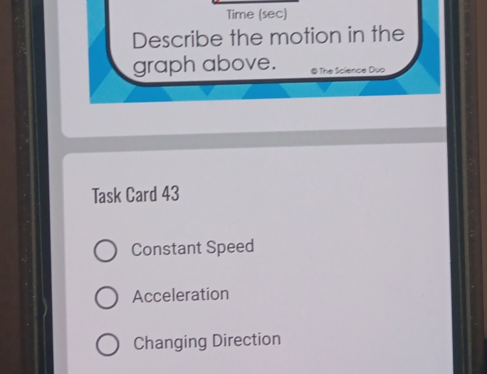 Time (sec)
Describe the motion in the
graph above. @ The Science Duo
Task Card 43
Constant Speed
Acceleration
Changing Direction