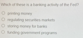 Which of these is a banking activity of the Fed?
printing money
regulating securities markets
storing money for banks
funding government programs