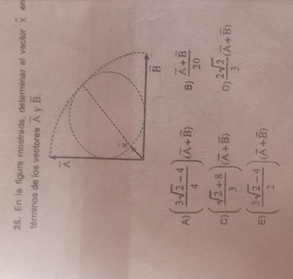 En la figura mostrada, determinar el vector overline x sn
términos de los vectores overline A y overline B.
A) ( (3sqrt(2)-4)/4 )(overline A+overline B) B) frac overline A+overline B20
C ( (sqrt(2)+8)/3 )(overline A+overline B) D)  2sqrt(2)/3 (overline A+overline B)
E ( (3sqrt(2)-4)/2 )(overline A+overline B)