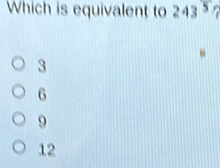 Which is equivalent to 243^5
3
6
9
12