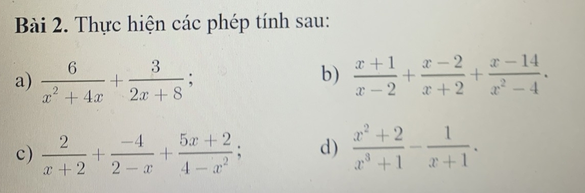 Thực hiện các phép tính sau: 
a)  6/x^2+4x + 3/2x+8 ; 
b)  (x+1)/x-2 + (x-2)/x+2 + (x-14)/x^2-4 . 
c)  2/x+2 + (-4)/2-x + (5x+2)/4-x^2 ; 
d)  (x^2+2)/x^3+1 - 1/x+1 .