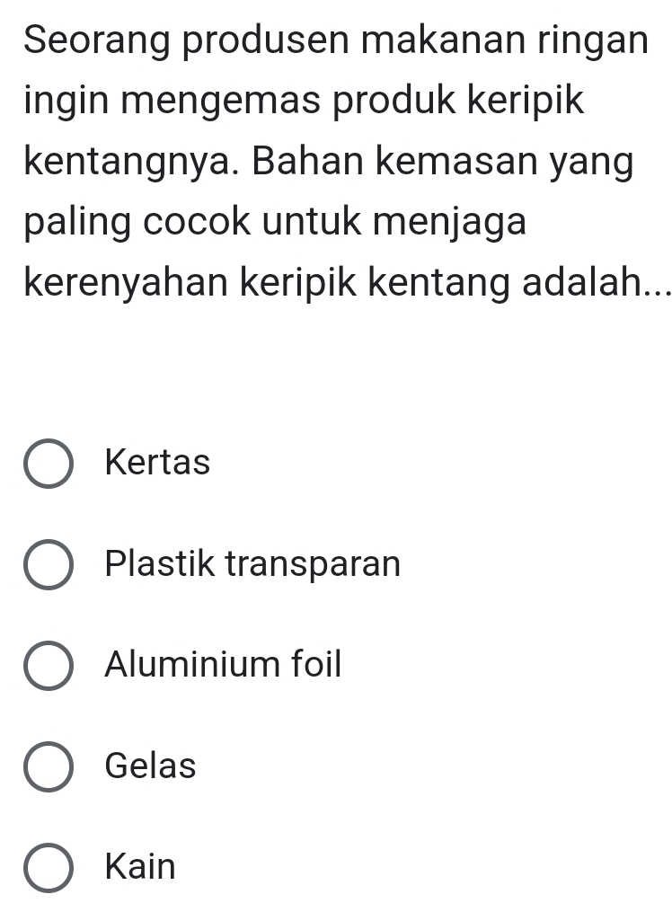 Seorang produsen makanan ringan
ingin mengemas produk keripik
kentangnya. Bahan kemasan yang
paling cocok untuk menjaga
kerenyahan keripik kentang adalah...
Kertas
Plastik transparan
Aluminium foil
Gelas
Kain