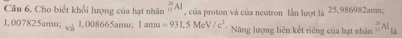 Cho biết khối lượng của hạt nhân _(13)^(26)Al , của proton và của neutron lần lượt là 25,986982amu;
1, 007825 umu; vaendarray 1,008665amu; 1amu=931,5MeV/c^2 * Năng lượng liên kết riêng của hạt nhân _(13)^(26)Al là