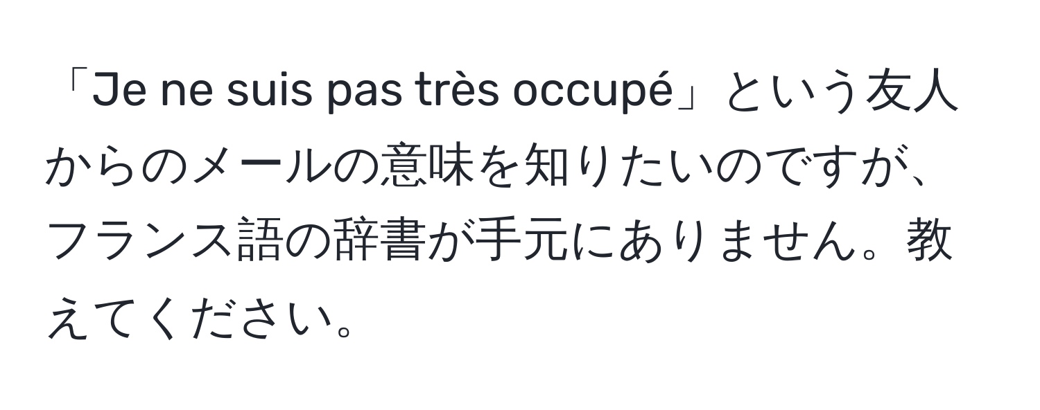 「Je ne suis pas très occupé」という友人からのメールの意味を知りたいのですが、フランス語の辞書が手元にありません。教えてください。