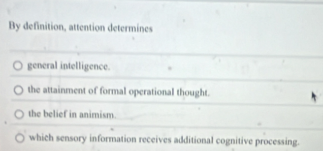 By definition, attention determines
general intelligence.
the attainment of formal operational thought.
the belief in animism.
which sensory information receives additional cognitive processing.