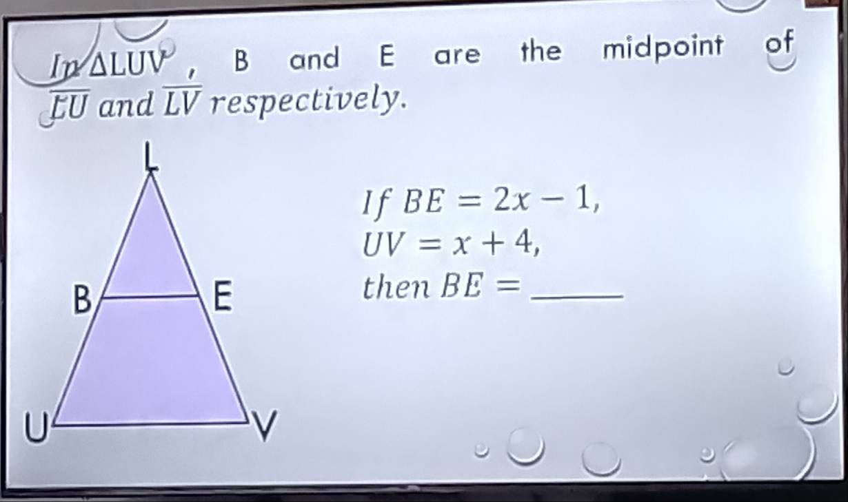 m△ LUV B and E are the midpoint of
overline EU and overline LV respectively. 
If BE=2x-1,
UV=x+4, 
then BE= _