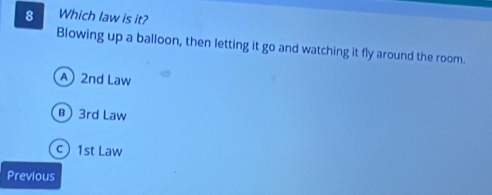 Which law is it?
Blowing up a balloon, then letting it go and watching it fly around the room.
A 2nd Law
B) 3rd Law
c 1st Law
Previous