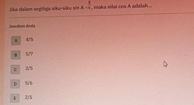 Jika dalam segitiga siku-siku sin A= 3/5  , maka nilai cos A adalah...
Jawaban Anda
A 4/5
B 5/7
c 3/5
D 5/6
E 2/5