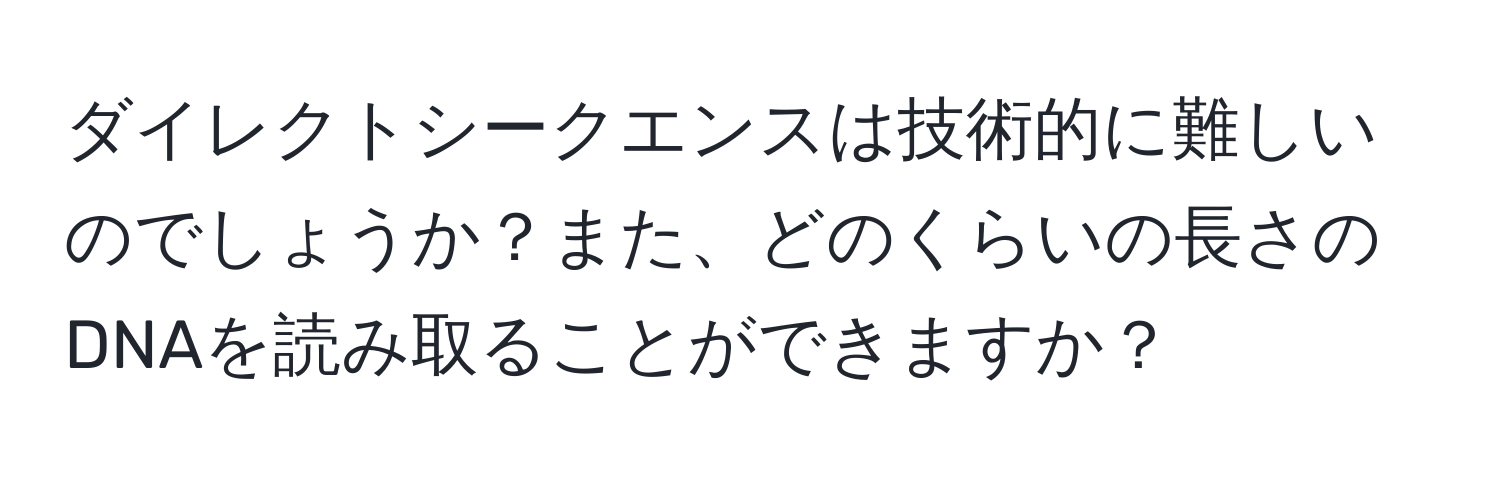 ダイレクトシークエンスは技術的に難しいのでしょうか？また、どのくらいの長さのDNAを読み取ることができますか？