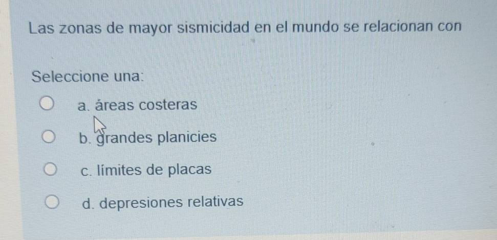 Las zonas de mayor sismicidad en el mundo se relacionan con
Seleccione una:
a. áreas costeras
b. grandes planicies
c. límites de placas
d. depresiones relativas