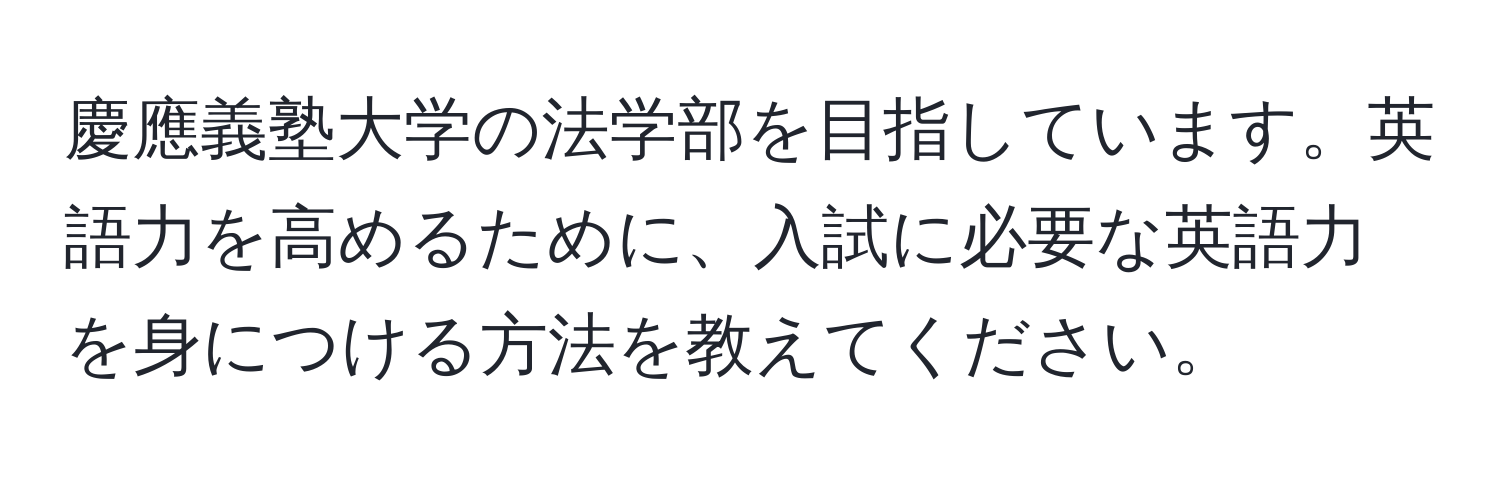 慶應義塾大学の法学部を目指しています。英語力を高めるために、入試に必要な英語力を身につける方法を教えてください。