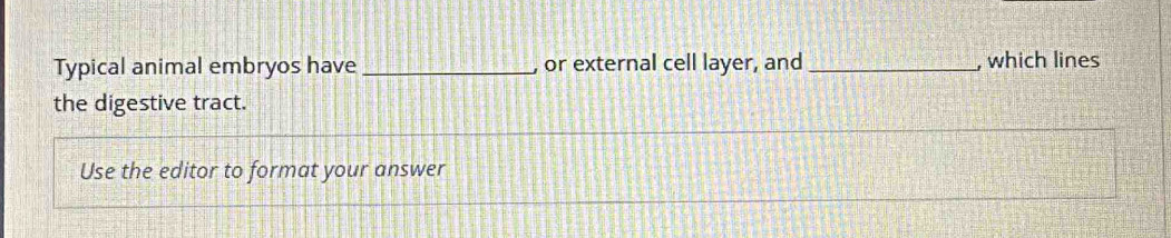 Typical animal embryos have _or external cell layer, and _, which lines 
the digestive tract. 
Use the editor to format your answer