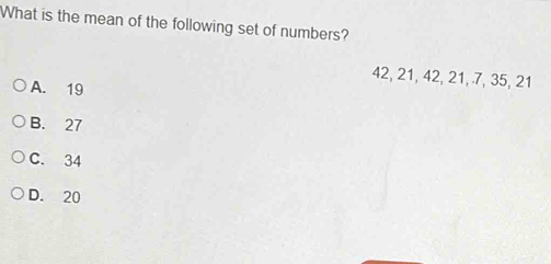 What is the mean of the following set of numbers?
42, 21, 42, 21, 7, 35, 21
A. 19
B. 27
C. 34
D. 20