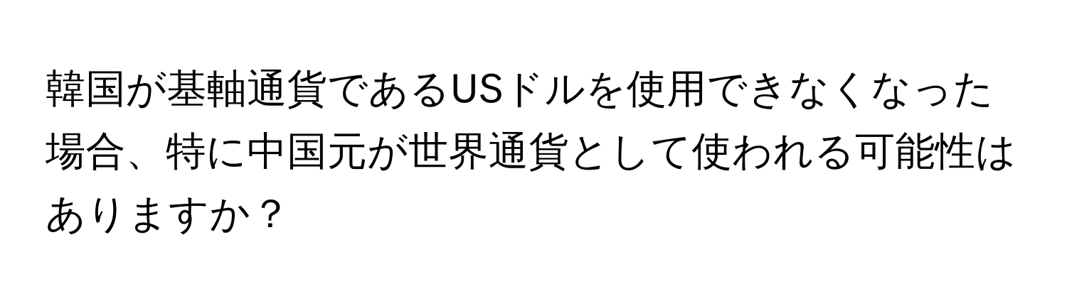 韓国が基軸通貨であるUSドルを使用できなくなった場合、特に中国元が世界通貨として使われる可能性はありますか？