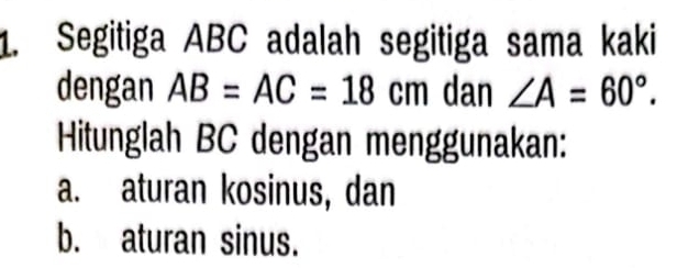 Segitiga ABC adalah segitiga sama kaki 
dengan AB=AC=18cm dan ∠ A=60°. 
Hitunglah BC dengan menggunakan: 
a. aturan kosinus, dan 
b. aturan sinus.