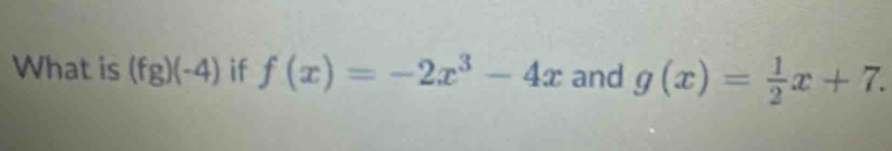 What is (fg)(-4) if f(x)=-2x^3-4x and g(x)= 1/2 x+7.