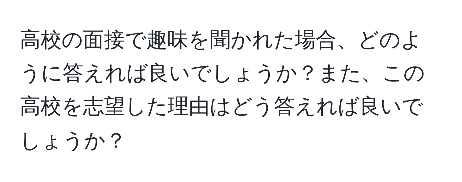 高校の面接で趣味を聞かれた場合、どのように答えれば良いでしょうか？また、この高校を志望した理由はどう答えれば良いでしょうか？