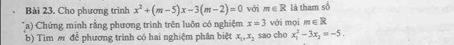 Cho phương trình x^2+(m-5)x-3(m-2)=0 với m∈ R là tham shat 0
a) Chứng minh rằng phương trình trên luôn có nghiệm x=3 với mọi m∈ R
b) Tìm m để phương trình có hai nghiệm phân biệt x_1, x_2 sao cho x_1^(2-3x_2)=-5.