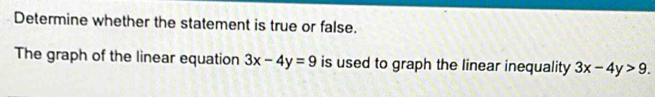 Determine whether the statement is true or false.
The graph of the linear equation 3x-4y=9 is used to graph the linear inequality 3x-4y>9.